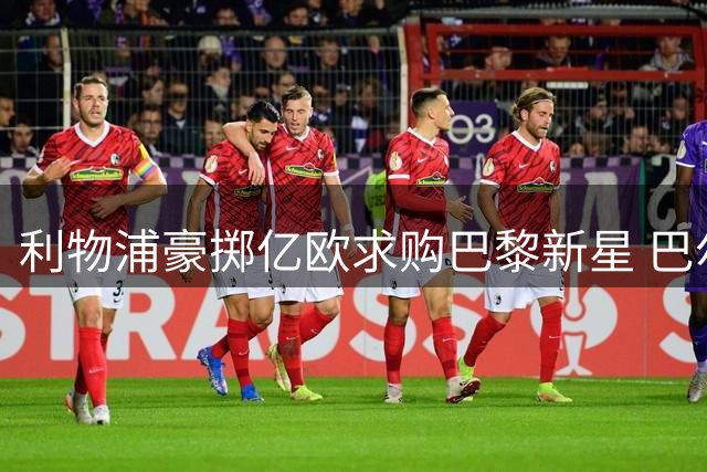 利物浦豪掷亿欧求购巴黎新星 巴尔科拉转会谈判进入关键阶段