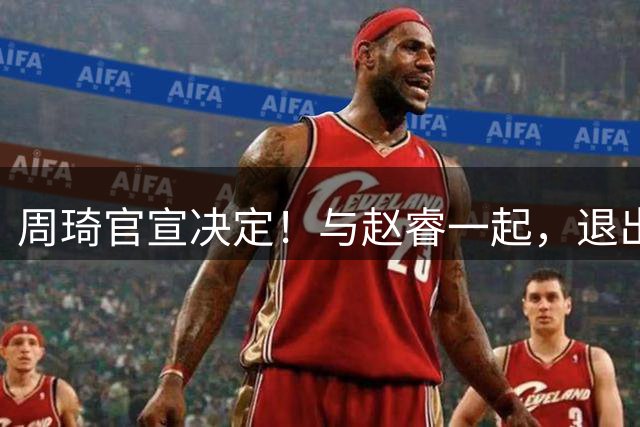 周琦官宣决定！与赵睿一起，退出热身赛，郭士强想补招也没机会了