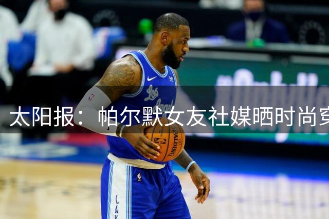 太阳报：帕尔默女友社媒晒时尚穿搭照片，引发粉丝赞美