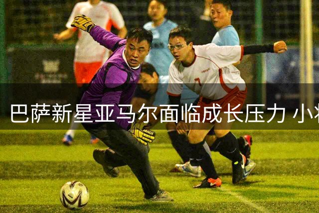 巴萨新星亚马尔面临成长压力 小将埃斯帕特表现亮眼