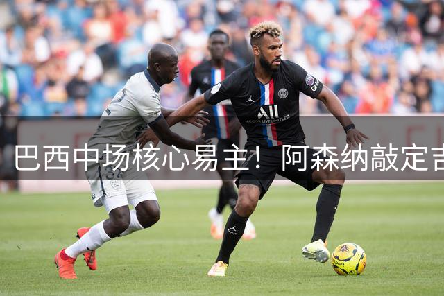 巴西中场核心易主！阿森纳敲定吉马良斯转会 纽卡三周连失三大主力