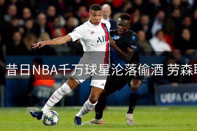 昔日NBA千万球星沦落偷酒 劳森职业生涯毁于自律缺失