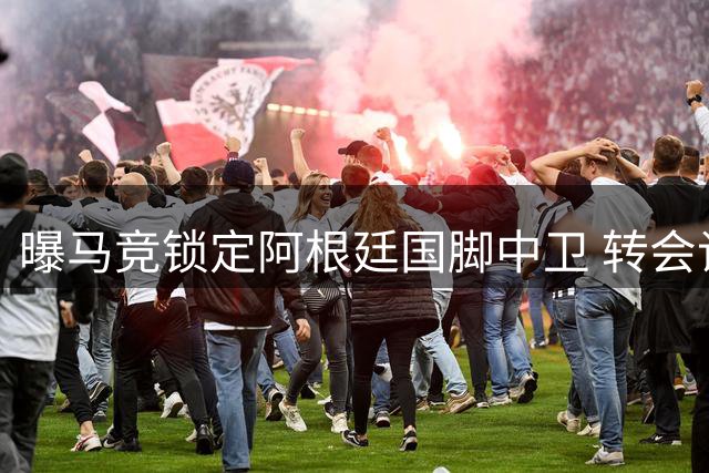 曝马竞锁定阿根廷国脚中卫 转会谈判进入最后冲刺阶段