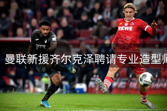 曼联新援齐尔克泽聘请专业造型师打造复古嘻哈风