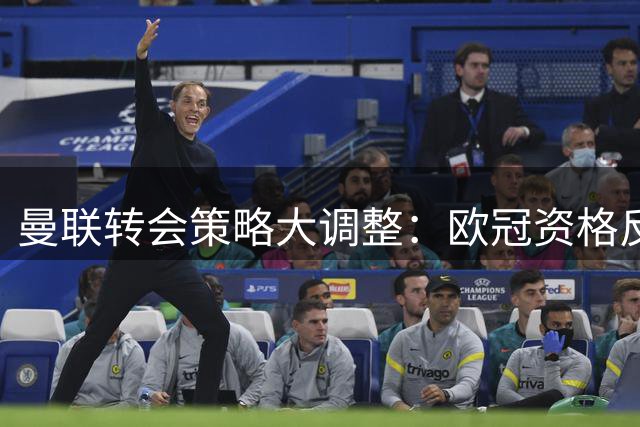 曼联转会策略大调整：欧冠资格反成引援"紧箍咒"？