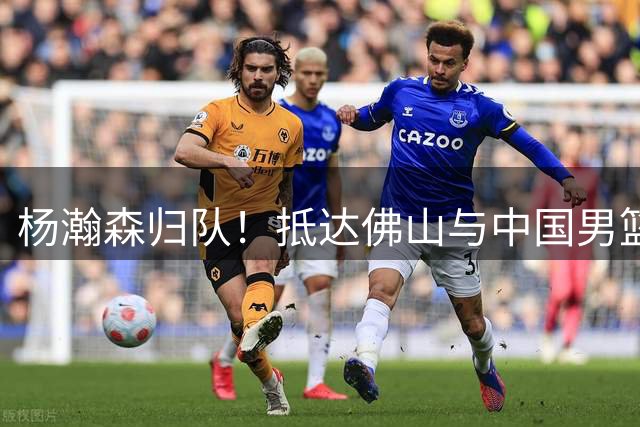 杨瀚森归队！抵达佛山与中国男篮会合，仅剩10天合练时间