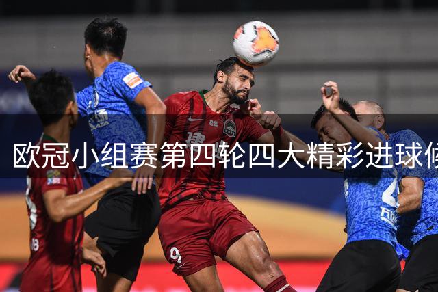 欧冠小组赛第四轮四大精彩进球候选出炉