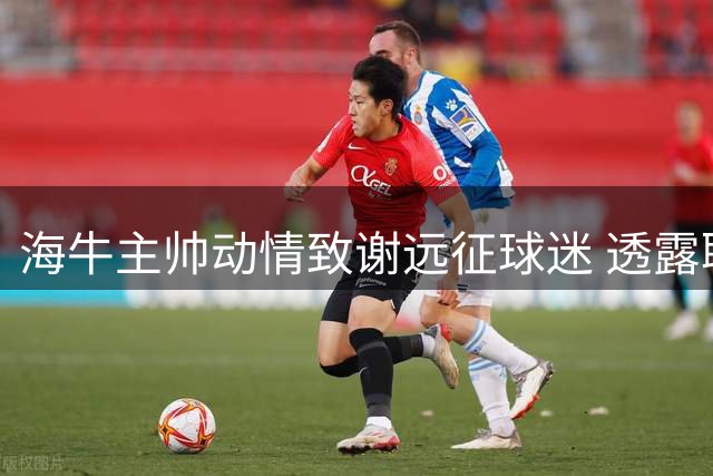 海牛主帅动情致谢远征球迷 透露联赛战略布局考量