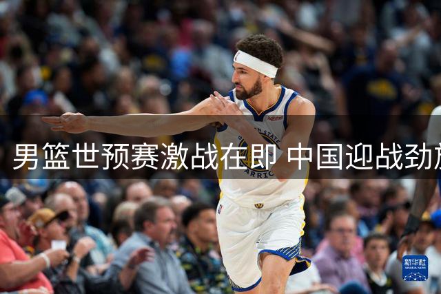 男篮世预赛激战在即 中国迎战劲旅黎巴嫩