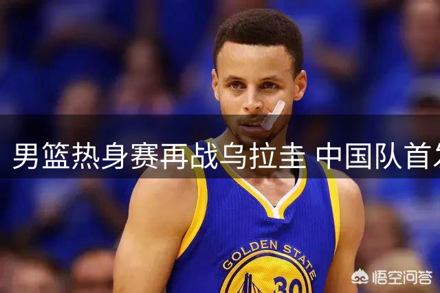 男篮热身赛再战乌拉圭 中国队首发五虎出炉