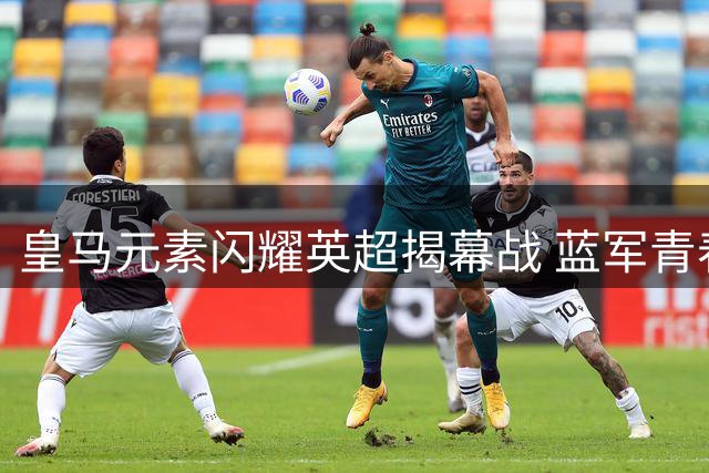 皇马元素闪耀英超揭幕战 蓝军青春风暴3-2险胜西伦敦德比