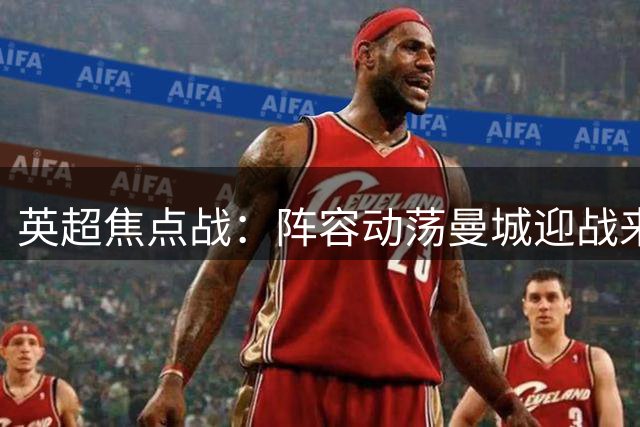 英超焦点战：阵容动荡曼城迎战来势汹汹伯恩茅斯