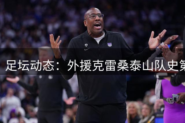 足坛动态：外援克雷桑泰山队史第二 国安达万获评最佳