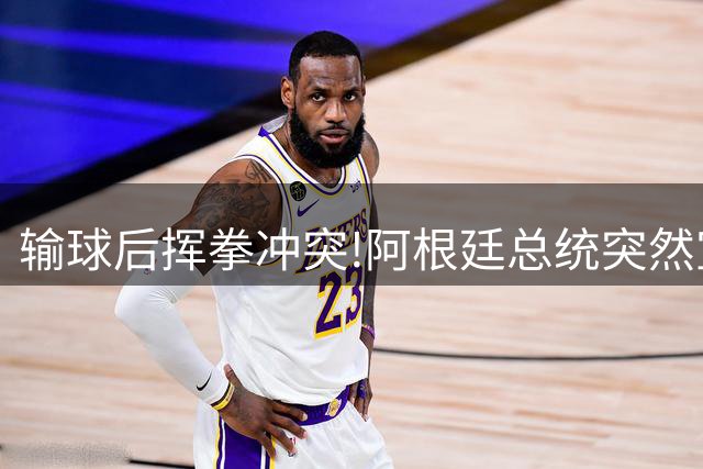 输球后挥拳冲突!阿根廷总统突然宣布:全国放假迎接亚军