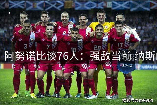 阿努诺比谈76人：强敌当前 纳斯的执教功力令人期待