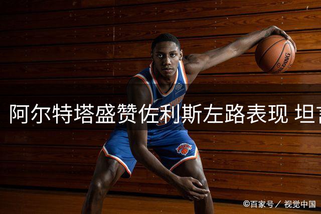 阿尔特塔盛赞佐利斯左路表现 坦言排兵布阵面临甜蜜烦恼