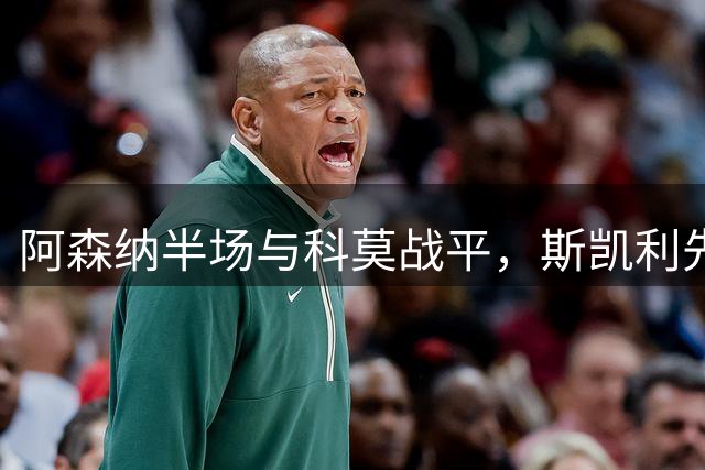 阿森纳半场与科莫战平，斯凯利先拔头筹遭巴图里纳追平