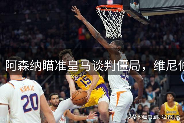 阿森纳瞄准皇马谈判僵局，维尼修斯转会悬念升级