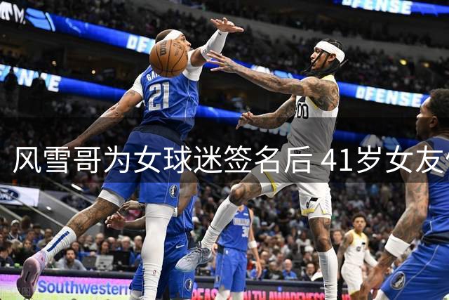 风雪哥为女球迷签名后 41岁女友假装出手要教训一下杰伦·格林
