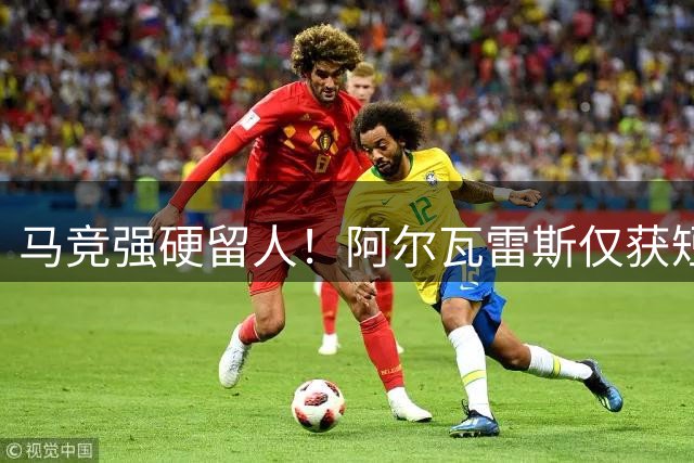 马竞强硬留人！阿尔瓦雷斯仅获短暂假期 8月10日强制归队