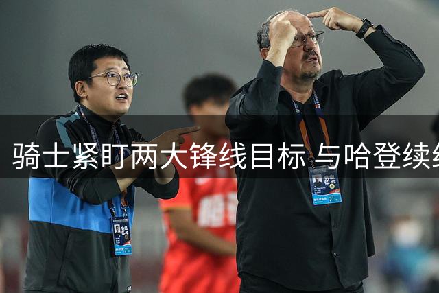 骑士紧盯两大锋线目标 与哈登续约谈判持续推进