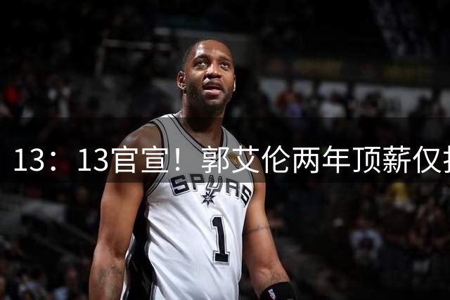 13：13官宣！郭艾伦两年顶薪仅打19场告别广州，下家三选一悬念拉满
