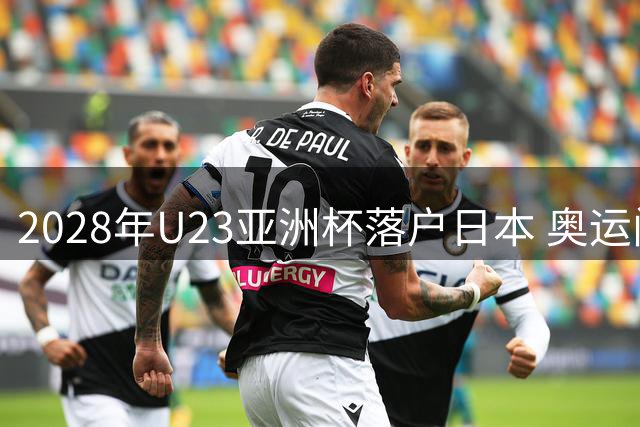 2028年U23亚洲杯落户日本 奥运门票争夺战即将上演