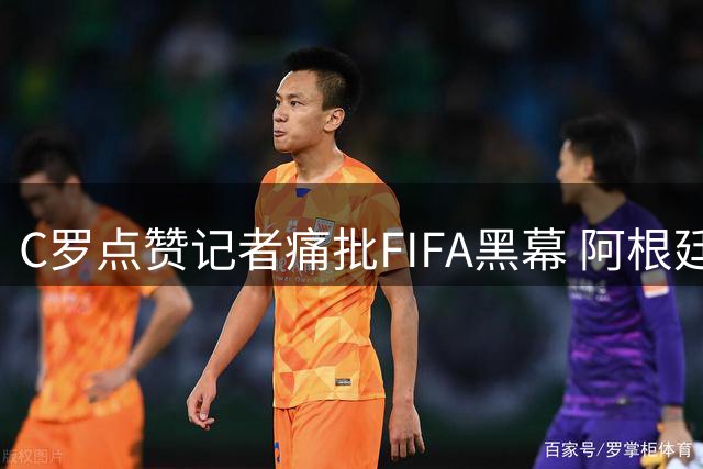 C罗点赞记者痛批FIFA黑幕 阿根廷世界杯争议判罚再引热议