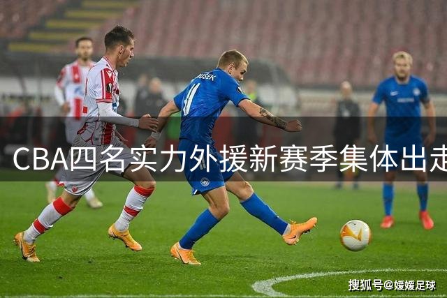 CBA四名实力外援新赛季集体出走 兴奋剂风波与海外高薪成主因